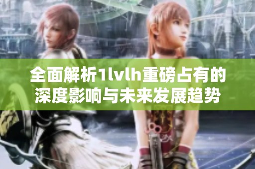 全面解析1lvlh重磅占有的深度影响与未来发展趋势