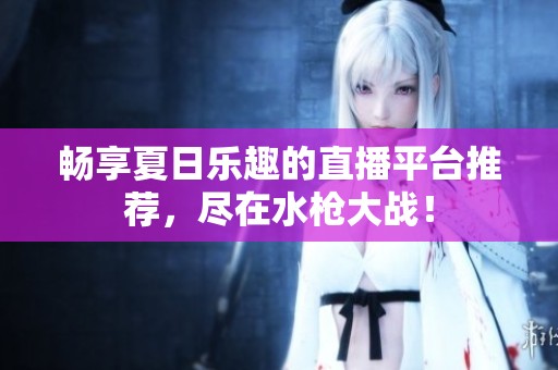 畅享夏日乐趣的直播平台推荐，尽在水枪大战！