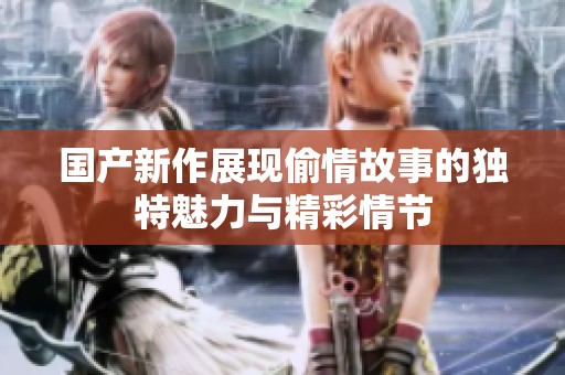 国产新作展现偷情故事的独特魅力与精彩情节