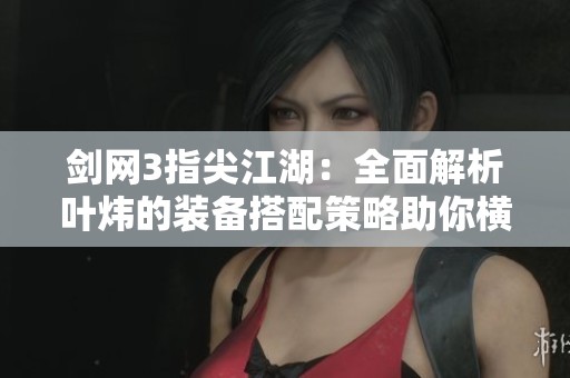 剑网3指尖江湖：全面解析叶炜的装备搭配策略助你横扫江湖