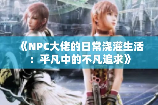《NPC大佬的日常浇灌生活：平凡中的不凡追求》