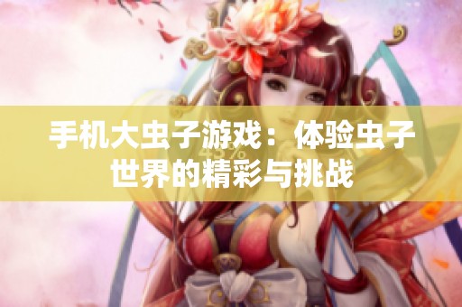 手机大虫子游戏：体验虫子世界的精彩与挑战