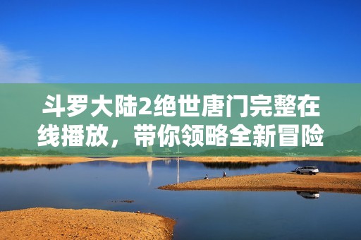 斗罗大陆2绝世唐门完整在线播放，带你领略全新冒险之旅