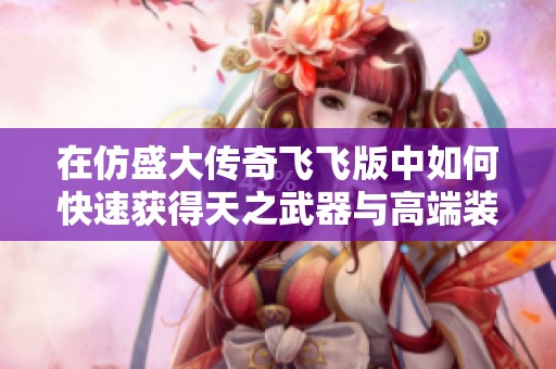 在仿盛大传奇飞飞版中如何快速获得天之武器与高端装备技巧解析