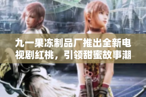 九一果冻制品厂推出全新电视剧红桃，引领甜蜜故事潮流
