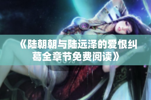 《陆朝朝与陆远泽的爱恨纠葛全章节免费阅读》