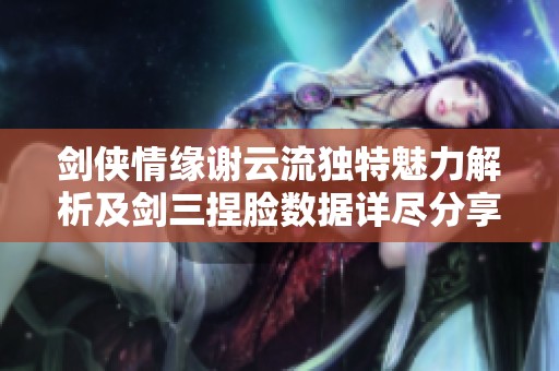 剑侠情缘谢云流独特魅力解析及剑三捏脸数据详尽分享