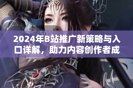 2024年B站推广新策略与入口详解，助力内容创作者成长