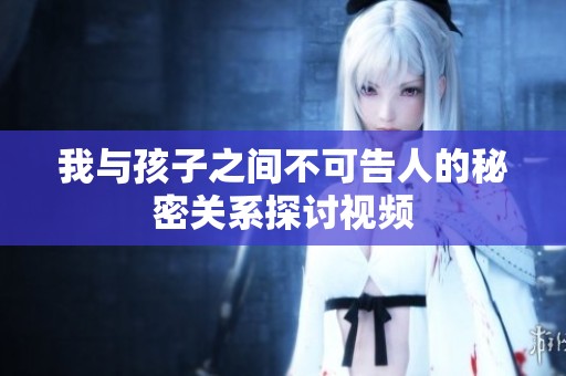 我与孩子之间不可告人的秘密关系探讨视频