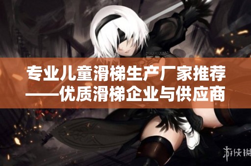 专业儿童滑梯生产厂家推荐——优质滑梯企业与供应商汇总
