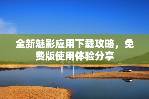 全新魅影应用下载攻略，免费版使用体验分享