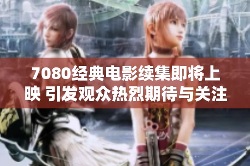 7080经典电影续集即将上映 引发观众热烈期待与关注