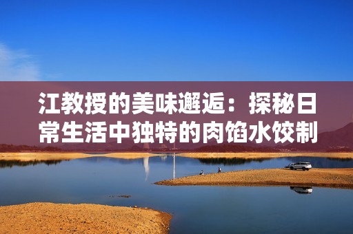 江教授的美味邂逅：探秘日常生活中独特的肉馅水饺制作秘诀