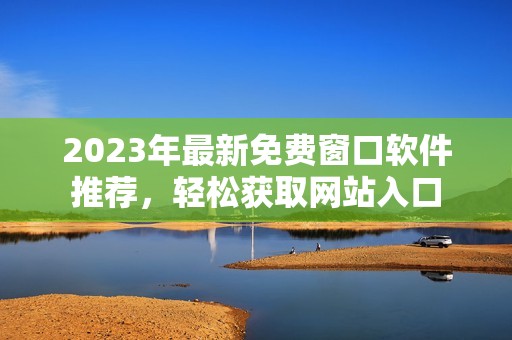 2023年最新免费窗口软件推荐，轻松获取网站入口