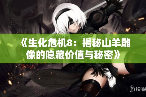 《生化危机8：揭秘山羊雕像的隐藏价值与秘密》