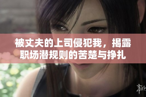 被丈夫的上司侵犯我，揭露职场潜规则的苦楚与挣扎