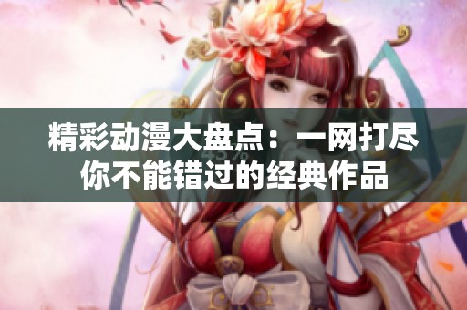 精彩动漫大盘点：一网打尽你不能错过的经典作品