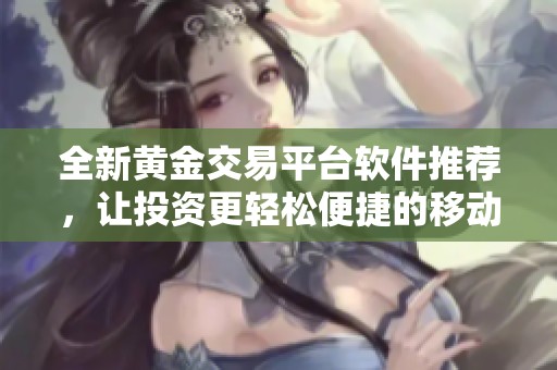 全新黄金交易平台软件推荐，让投资更轻松便捷的移动应用