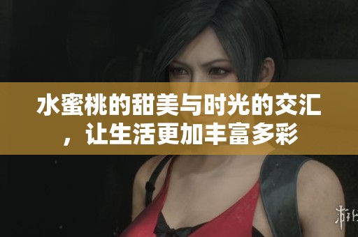 水蜜桃的甜美与时光的交汇，让生活更加丰富多彩