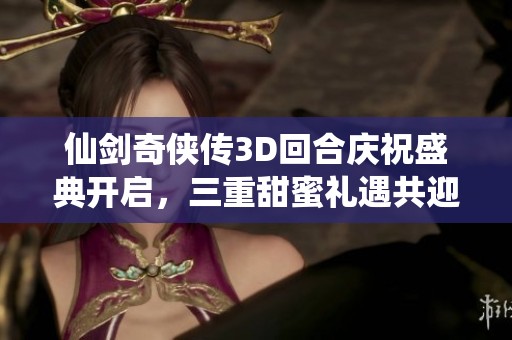 仙剑奇侠传3D回合庆祝盛典开启，三重甜蜜礼遇共迎浪漫时光