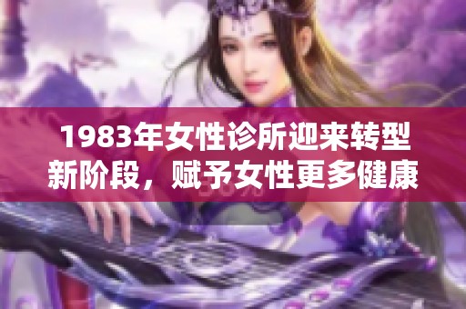 1983年女性诊所迎来转型新阶段，赋予女性更多健康关怀