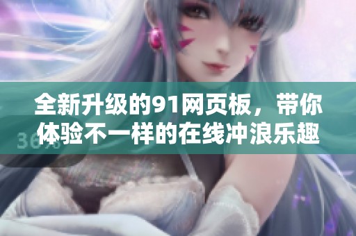 全新升级的91网页板，带你体验不一样的在线冲浪乐趣