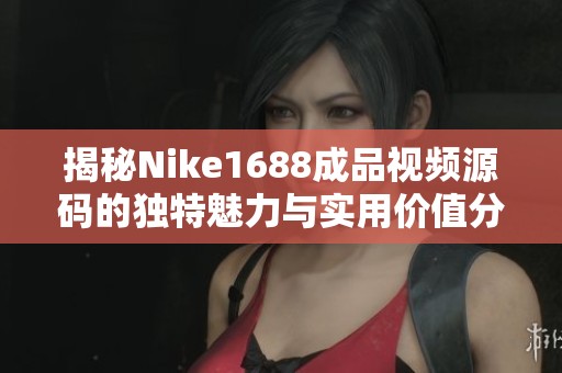 揭秘Nike1688成品视频源码的独特魅力与实用价值分析