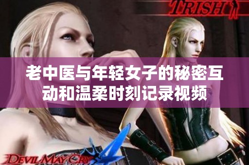 老中医与年轻女子的秘密互动和温柔时刻记录视频