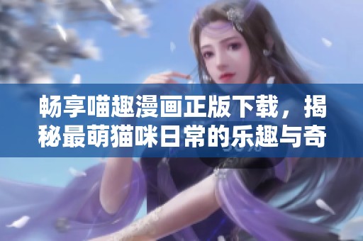 畅享喵趣漫画正版下载，揭秘最萌猫咪日常的乐趣与奇遇