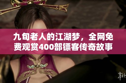 九旬老人的江湖梦，全网免费观赏400部镖客传奇故事