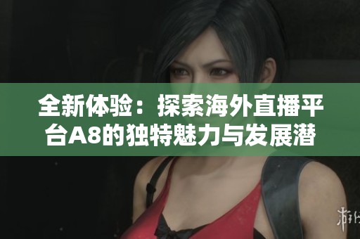 全新体验：探索海外直播平台A8的独特魅力与发展潜力