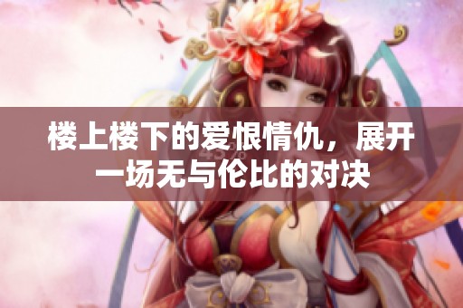 楼上楼下的爱恨情仇，展开一场无与伦比的对决
