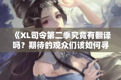 《XL司令第二季究竟有翻译吗？期待的观众们该如何寻找？》