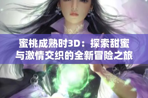 蜜桃成熟时3D：探索甜蜜与激情交织的全新冒险之旅