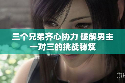 三个兄弟齐心协力 破解男主一对三的挑战秘笈