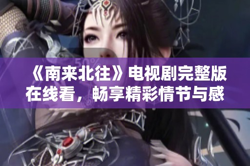 《南来北往》电视剧完整版在线看，畅享精彩情节与感人故事