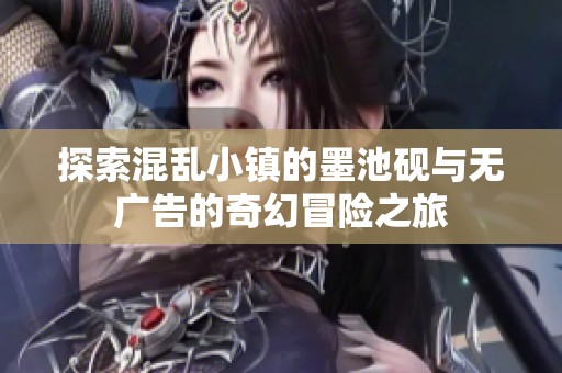 探索混乱小镇的墨池砚与无广告的奇幻冒险之旅