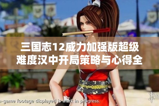 三国志12威力加强版超级难度汉中开局策略与心得全面解析