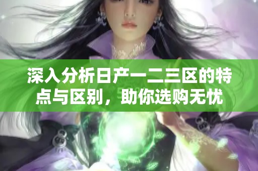 深入分析日产一二三区的特点与区别，助你选购无忧