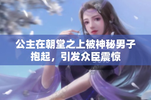 公主在朝堂之上被神秘男子抱起，引发众臣震惊
