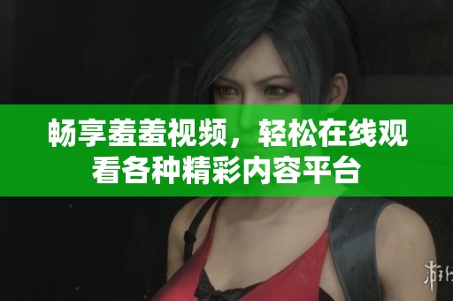 畅享羞羞视频，轻松在线观看各种精彩内容平台