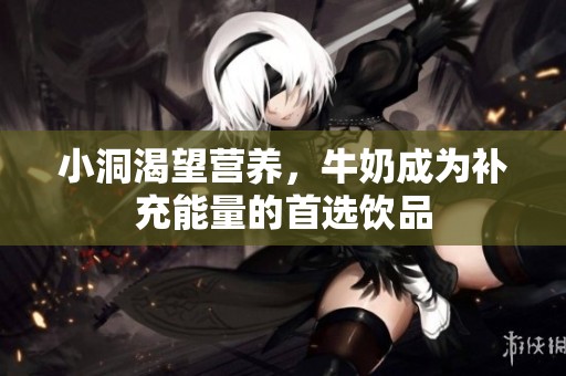 小洞渴望营养，牛奶成为补充能量的首选饮品