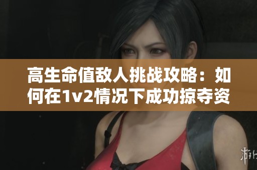 高生命值敌人挑战攻略：如何在1v2情况下成功掠夺资源