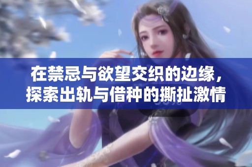 在禁忌与欲望交织的边缘，探索出轨与借种的撕扯激情