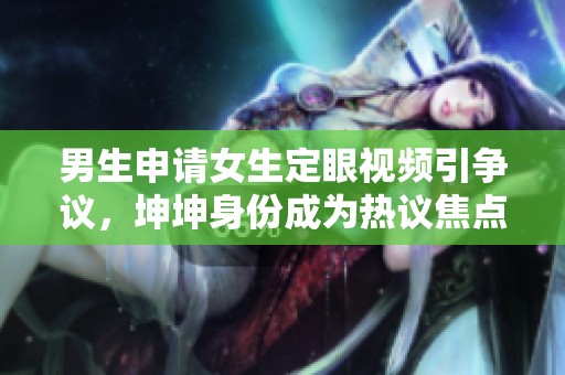 男生申请女生定眼视频引争议，坤坤身份成为热议焦点