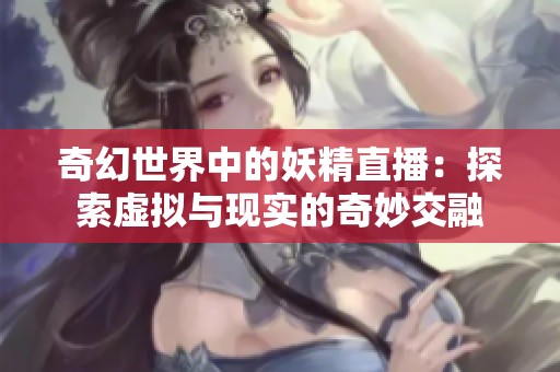 奇幻世界中的妖精直播：探索虚拟与现实的奇妙交融