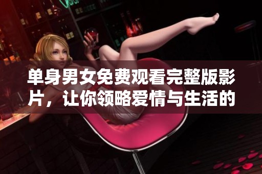 单身男女免费观看完整版影片，让你领略爱情与生活的真实面貌