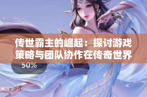 传世霸主的崛起：探讨游戏策略与团队协作在传奇世界中的重要性