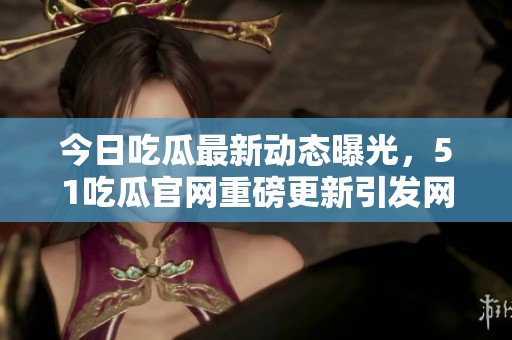 今日吃瓜最新动态曝光，51吃瓜官网重磅更新引发网友热议