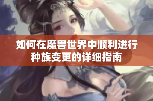 如何在魔兽世界中顺利进行种族变更的详细指南